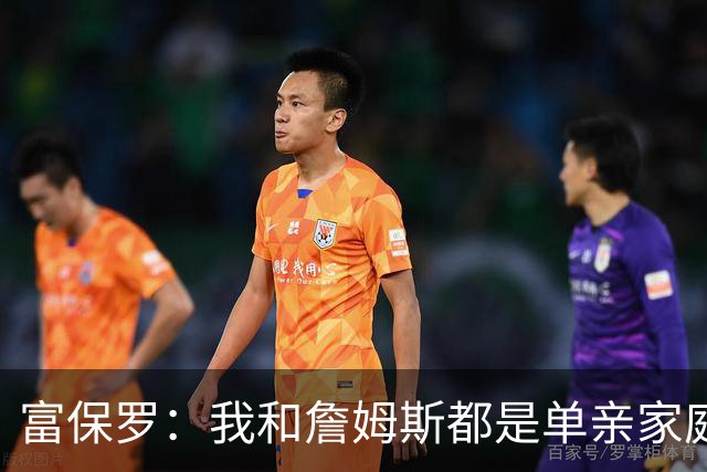 富保罗：我和詹姆斯都是单亲家庭&母亲很年轻 我们最开始因此投缘